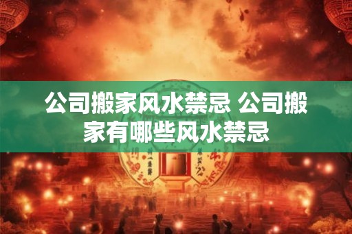 公司搬家风水禁忌 公司搬家有哪些风水禁忌