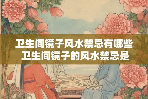 卫生间镜子风水禁忌有哪些 卫生间镜子的风水禁忌是什么 卫生间镜子风水禁忌有哪些 卫生间镜子的风水禁忌是什么