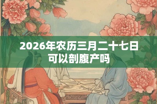 2026年农历三月二十七日可以剖腹产吗 2026年农历三月二十七日可以剖腹产吗