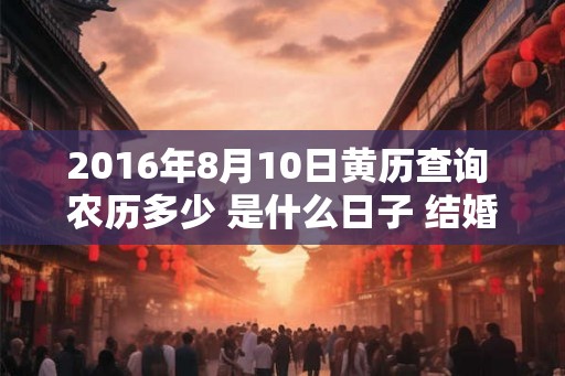 2016年8月10日黄历查询 农历多少 是什么日子 结婚吉时
