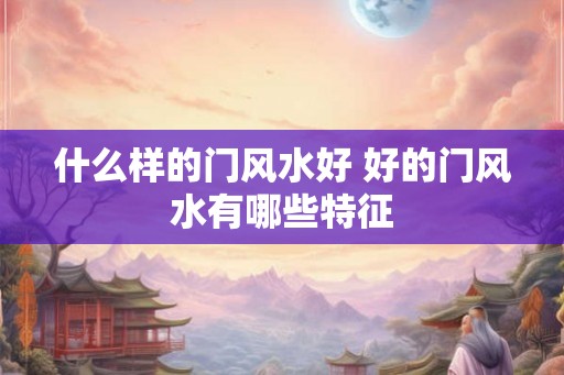 什么样的门风水好 好的门风水有哪些特征