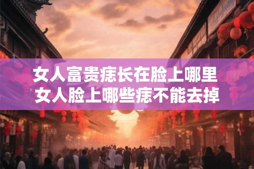 女人富贵痣长在脸上哪里 女人脸上哪些痣不能去掉
