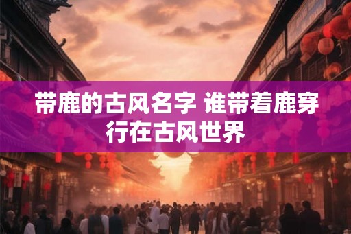 带鹿的古风名字 谁带着鹿穿行在古风世界