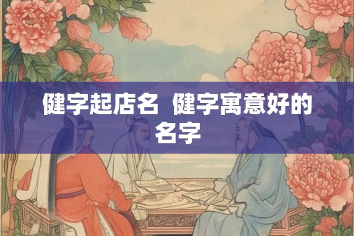 健字起店名  健字寓意好的名字