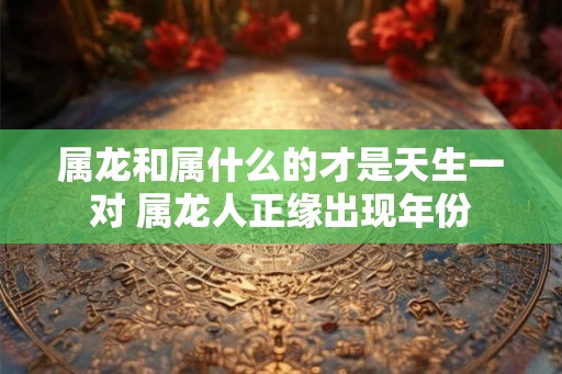属龙和属什么的才是天生一对 属龙人正缘出现年份