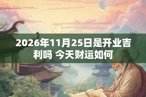 2026年11月25日是开业吉利吗 今天财运如何