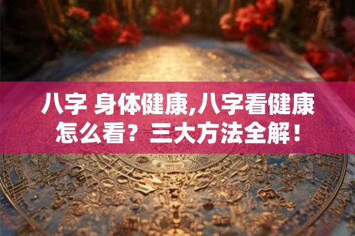 八字 身体健康,八字看健康怎么看?三大方法全解! 八字 身体健康,八字看健康怎么看?三大方法全解!