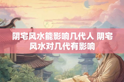 阴宅风水能影响几代人 阴宅风水对几代有影响