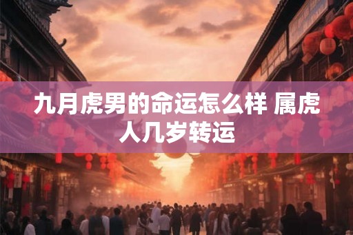 九月虎男的命运怎么样 属虎人几岁转运 九月虎男的命运怎么样 属虎人几岁转运
