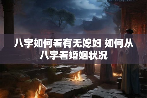 八字如何看有无媳妇 如何从八字看婚姻状况 八字如何看有无媳妇 如何从八字看婚姻状况