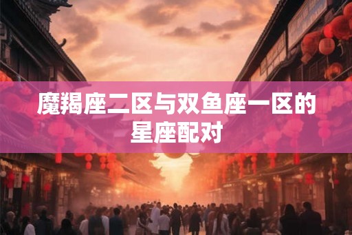 魔羯座二区与双鱼座一区的星座配对
