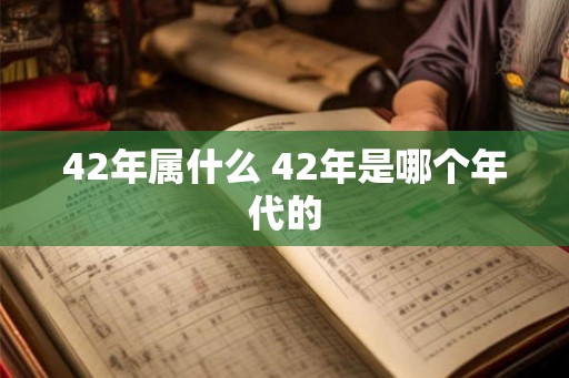 42年属什么 42年是哪个年代的