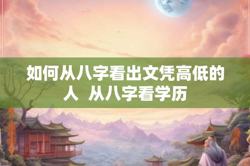 如何从八字看出文凭高低的人  从八字看学历