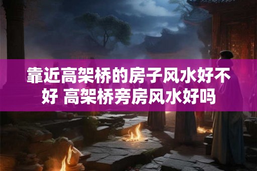 靠近高架桥的房子风水好不好 高架桥旁房风水好吗