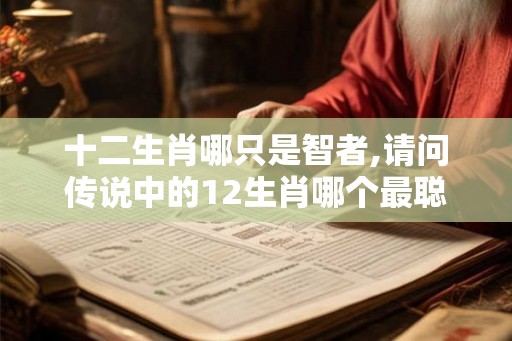 十二生肖哪只是智者,请问传说中的12生肖哪个最聪明