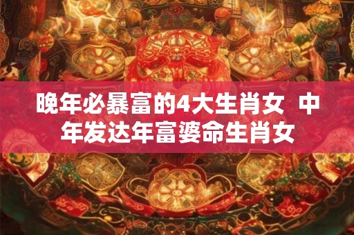 晚年必暴富的4大生肖女  中年发达年富婆命生肖女