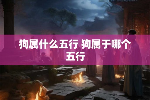 狗属什么五行 狗属于哪个五行