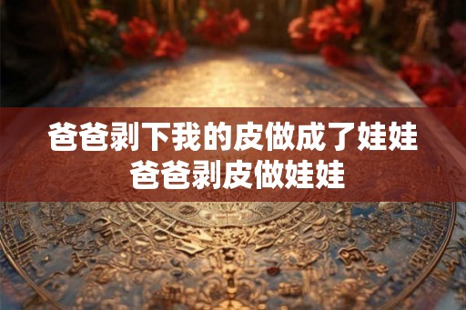 爸爸剥下我的皮做成了娃娃 爸爸剥皮做娃娃 爸爸剥下我的皮做成了娃娃 爸爸剥皮做娃娃