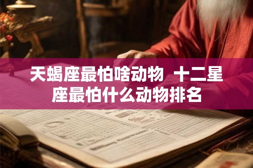 天蝎座最怕啥动物  十二星座最怕什么动物排名