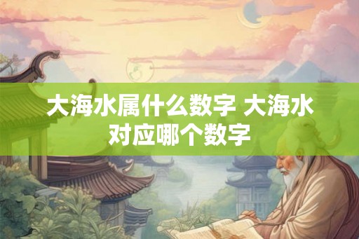 大海水属什么数字 大海水对应哪个数字 大海水属什么数字 大海水对应哪个数字