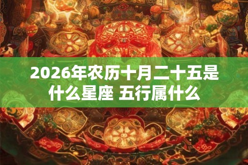 2026年农历十月二十五是什么星座 五行属什么 2026年农历十月二十五是什么星座 五行属什么