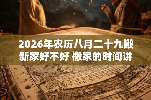 2026年农历八月二十九搬新家好不好 搬家的时间讲究