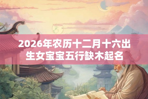 2026年农历十二月十六出生女宝宝五行缺木起名
