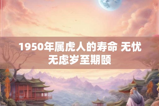 1950年属虎人的寿命 无忧无虑岁至期颐