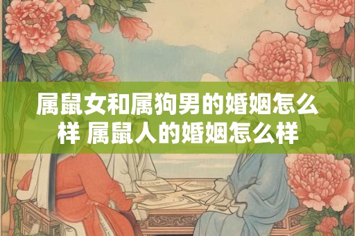 属鼠女和属狗男的婚姻怎么样 属鼠人的婚姻怎么样