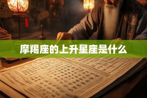 摩羯座的上升星座是什么 摩羯座的上升星座是什么
