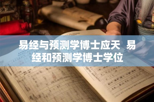 易经与预测学博士应天  易经和预测学博士学位
