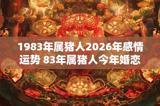 1983年属猪人2026年感情运势 83年属猪人今年婚恋运如何