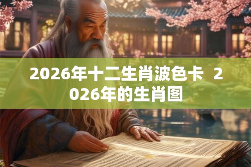 2026年十二生肖波色卡  2026年的生肖图