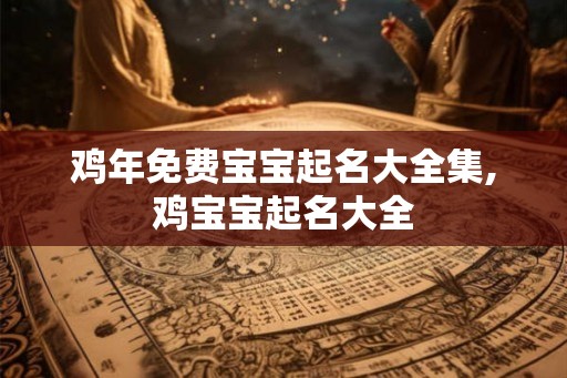 鸡年免费宝宝起名大全集,鸡宝宝起名大全 鸡年免费宝宝起名大全集,鸡宝宝起名大全