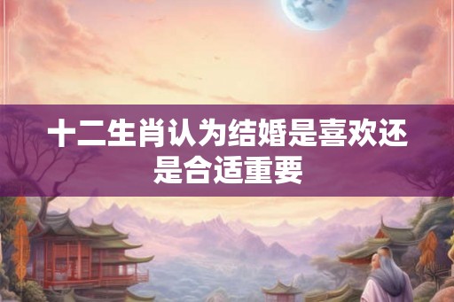十二生肖认为结婚是喜欢还是合适重要