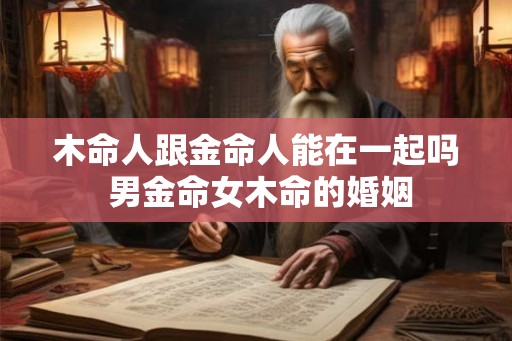 木命人跟金命人能在一起吗 男金命女木命的婚姻