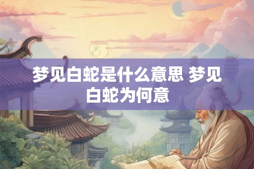 梦见白蛇是什么意思 梦见白蛇为何意