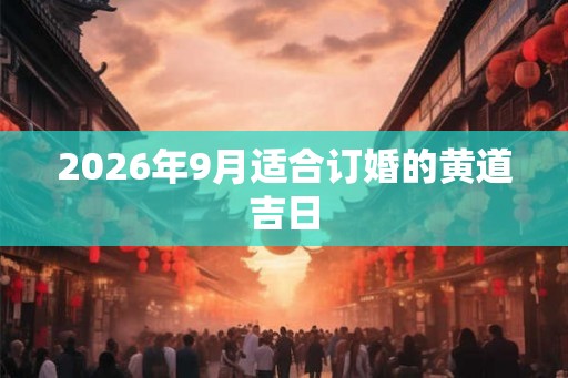 2026年9月适合订婚的黄道吉日 2026年9月适合订婚的黄道吉日