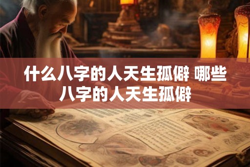 什么八字的人天生孤僻 哪些八字的人天生孤僻