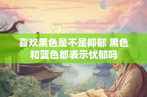 喜欢黑色是不是抑郁 黑色和蓝色都表示忧郁吗 喜欢黑色是不是抑郁 黑色和蓝色都表示忧郁吗