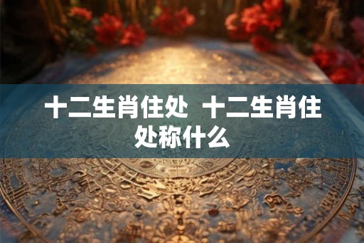十二生肖住处  十二生肖住处称什么