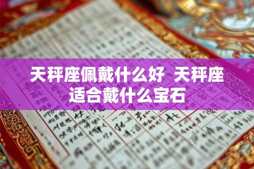 天秤座佩戴什么好  天秤座适合戴什么宝石