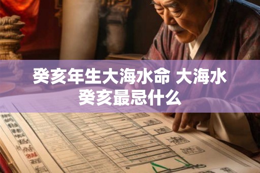 癸亥年生大海水命 大海水癸亥最忌什么
