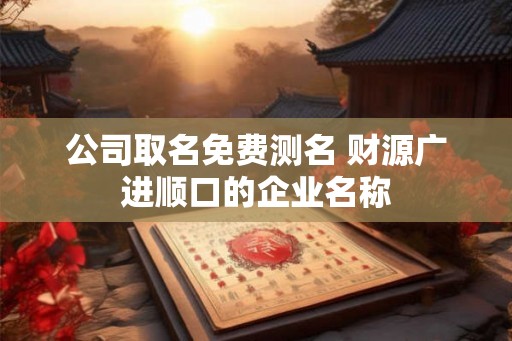 公司取名免费测名 财源广进顺口的企业名称
