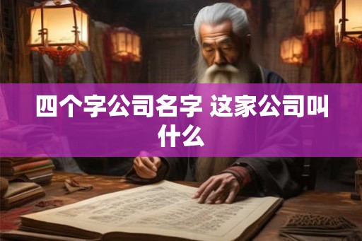 四个字公司名字 这家公司叫什么 四个字公司名字 这家公司叫什么