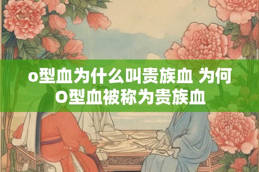 o型血为什么叫贵族血 为何O型血被称为贵族血