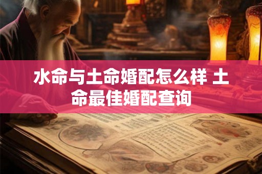 水命与土命婚配怎么样 土命最佳婚配查询 水命与土命婚配怎么样 土命最佳婚配查询