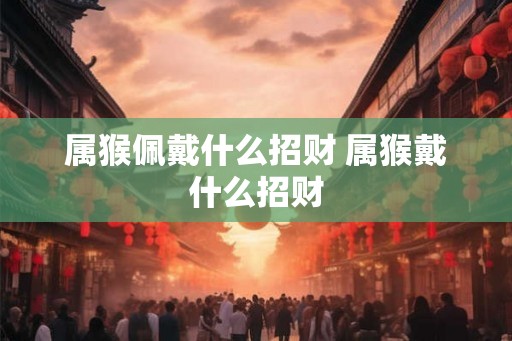 属猴佩戴什么招财 属猴戴什么招财