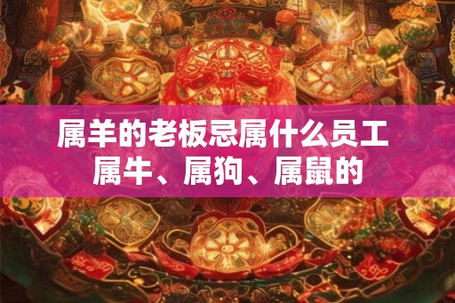 属羊的老板忌属什么员工 属牛、属狗、属鼠的