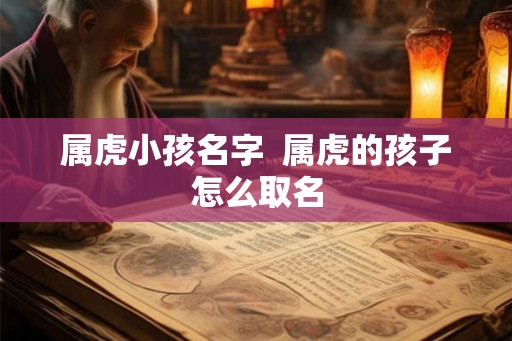 属虎小孩名字  属虎的孩子怎么取名